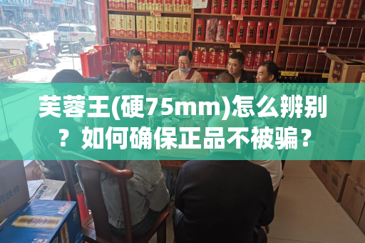 芙蓉王(硬75mm)怎么辨别？如何确保正品不被骗？